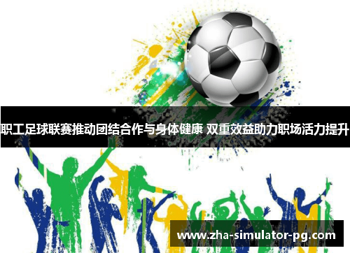 职工足球联赛推动团结合作与身体健康 双重效益助力职场活力提升 职工足球联赛推动团结合作与身体健康 双重效益助力职场活力提升
