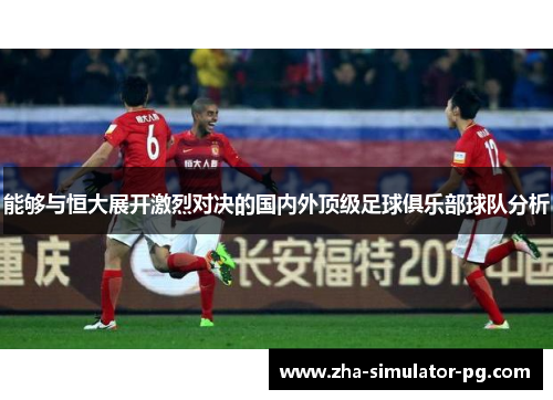 能够与恒大展开激烈对决的国内外顶级足球俱乐部球队分析 能够与恒大展开激烈对决的国内外顶级足球俱乐部球队分析