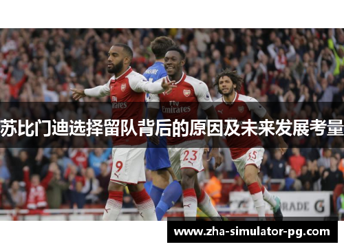苏比门迪选择留队背后的原因及未来发展考量 苏比门迪选择留队背后的原因及未来发展考量