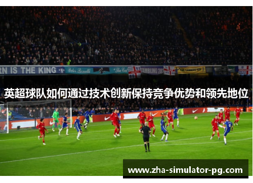 英超球队如何通过技术创新保持竞争优势和领先地位 英超球队如何通过技术创新保持竞争优势和领先地位