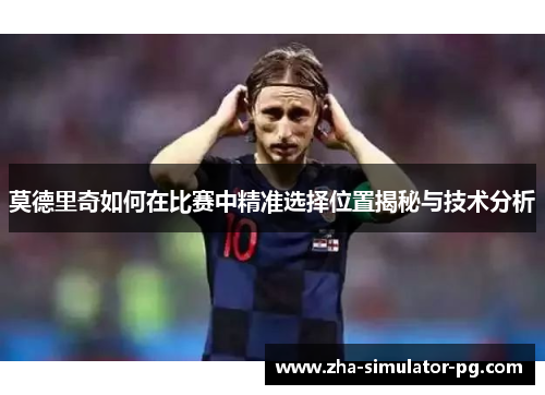 莫德里奇如何在比赛中精准选择位置揭秘与技术分析
