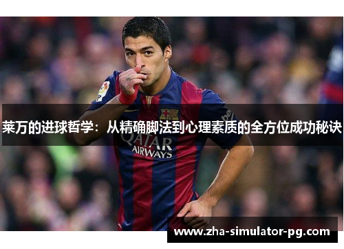 莱万的进球哲学：从精确脚法到心理素质的全方位成功秘诀