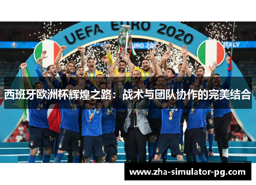 西班牙欧洲杯辉煌之路:战术与团队协作的完美结合 西班牙欧洲杯辉煌之路:战术与团队协作的完美结合