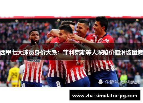 西甲七大球员身价大跌:菲利克斯等人深陷价值滑坡困境 西甲七大球员身价大跌:菲利克斯等人深陷价值滑坡困境