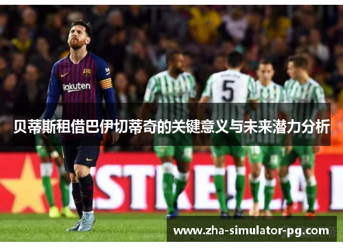贝蒂斯租借巴伊切蒂奇的关键意义与未来潜力分析 贝蒂斯租借巴伊切蒂奇的关键意义与未来潜力分析