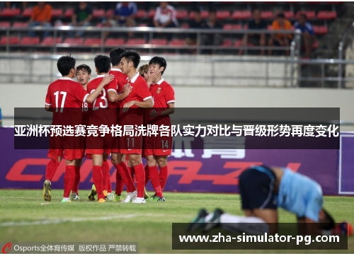 亚洲杯预选赛竞争格局洗牌各队实力对比与晋级形势再度变化