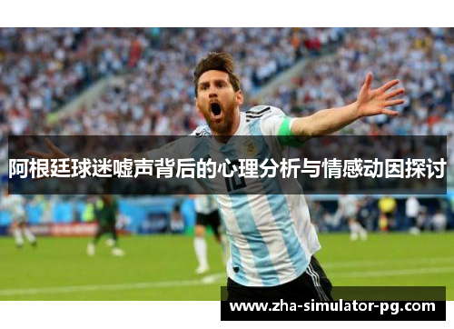 阿根廷球迷嘘声背后的心理分析与情感动因探讨