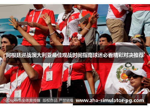阿根廷迎战澳大利亚最佳观战时间指南球迷必看精彩对决推荐 阿根廷迎战澳大利亚最佳观战时间指南球迷必看精彩对决推荐