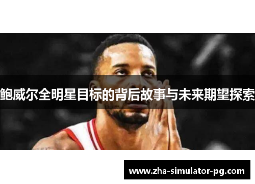 鲍威尔全明星目标的背后故事与未来期望探索