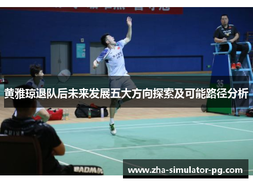 黄雅琼退队后未来发展五大方向探索及可能路径分析