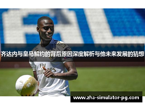 齐达内与皇马解约的背后原因深度解析与他未来发展的猜想 齐达内与皇马解约的背后原因深度解析与他未来发展的猜想