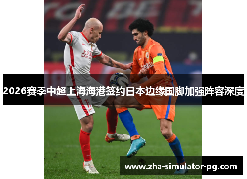 2026赛季中超上海海港签约日本边缘国脚加强阵容深度