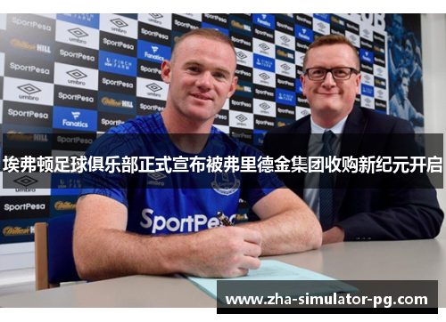 埃弗顿足球俱乐部正式宣布被弗里德金集团收购新纪元开启