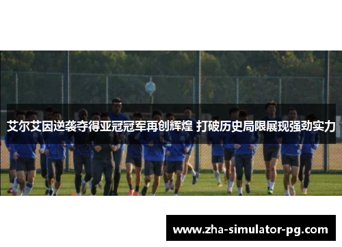 艾尔艾因逆袭夺得亚冠冠军再创辉煌 打破历史局限展现强劲实力 艾尔艾因逆袭夺得亚冠冠军再创辉煌 打破历史局限展现强劲实力