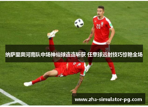 纳萨里奥河南队中场神仙球连连斩获 任意球远射技巧惊艳全场 纳萨里奥河南队中场神仙球连连斩获 任意球远射技巧惊艳全场