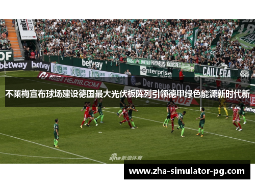 不莱梅宣布球场建设德国最大光伏板阵列引领德甲绿色能源新时代新