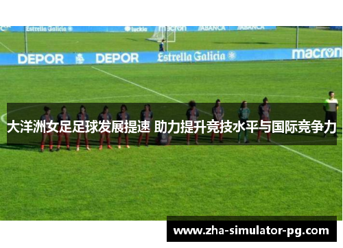 大洋洲女足足球发展提速 助力提升竞技水平与国际竞争力