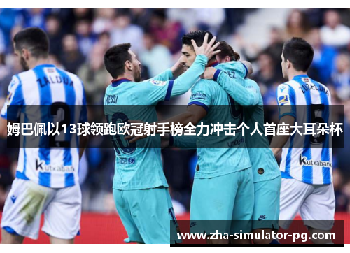 姆巴佩以13球领跑欧冠射手榜全力冲击个人首座大耳朵杯