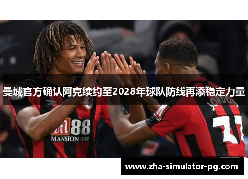 曼城官方确认阿克续约至2028年球队防线再添稳定力量