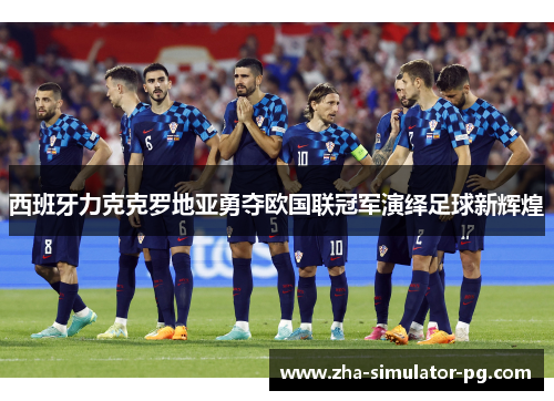 西班牙力克克罗地亚勇夺欧国联冠军演绎足球新辉煌