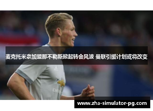 麦克托米奈加盟那不勒斯掀起转会风波 曼联引援计划或将改变